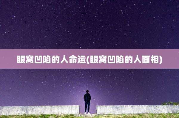 眼窝凹陷的人命运(眼窝凹陷的人面相)