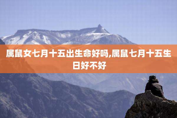 属鼠女七月十五出生命好吗,属鼠七月十五生日好不好