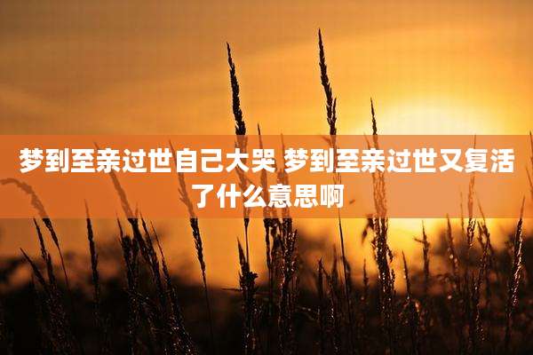 梦到至亲过世自己大哭 梦到至亲过世又复活了什么意思啊