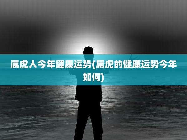 属虎人今年健康运势(属虎的健康运势今年如何)