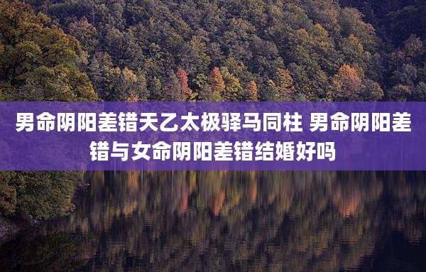 男命阴阳差错天乙太极驿马同柱 男命阴阳差错与女命阴阳差错结婚好吗