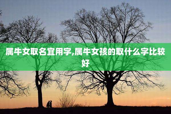 属牛女取名宜用字,属牛女孩的取什么字比较好