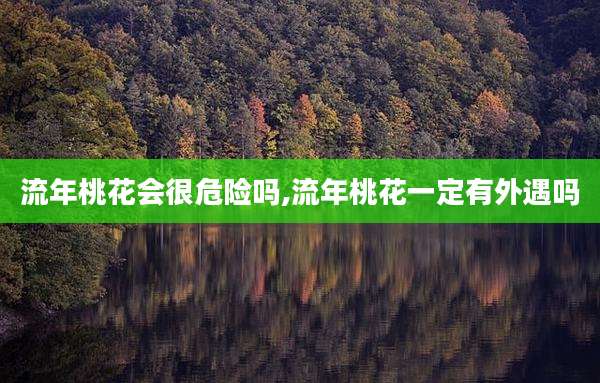 流年桃花会很危险吗,流年桃花一定有外遇吗