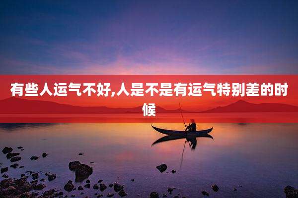 有些人运气不好,人是不是有运气特别差的时候
