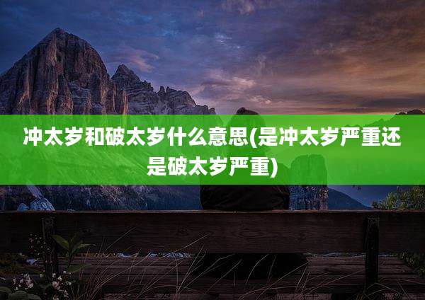 冲太岁和破太岁什么意思(是冲太岁严重还是破太岁严重)