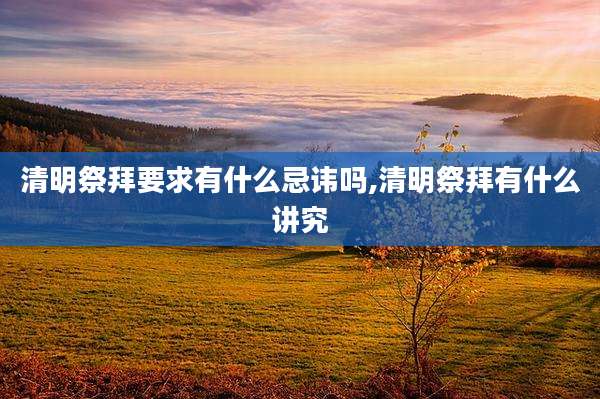 清明祭拜要求有什么忌讳吗,清明祭拜有什么讲究