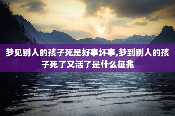 梦见别人的孩子死是好事坏事,梦到别人的孩子死了又活了是什么征兆