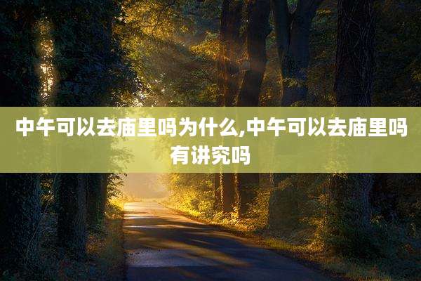 中午可以去庙里吗为什么,中午可以去庙里吗有讲究吗