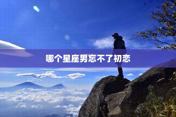 哪个星座男忘不了初恋