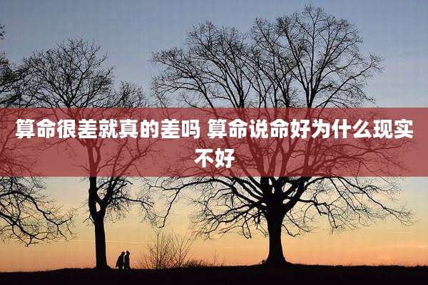 算命很差就真的差吗 算命说命好为什么现实不好