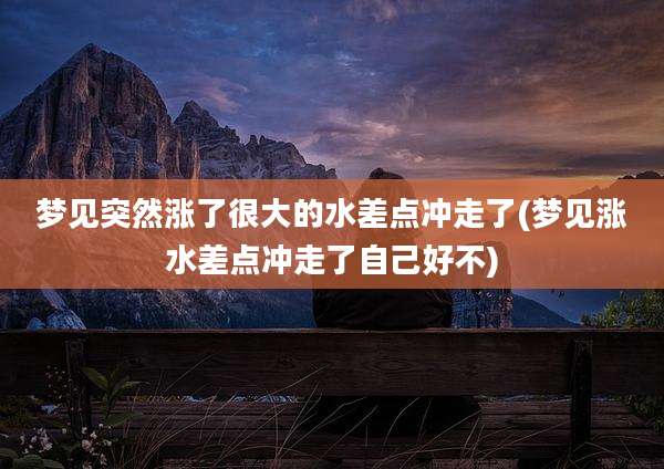 梦见突然涨了很大的水差点冲走了(梦见涨水差点冲走了自己好不)