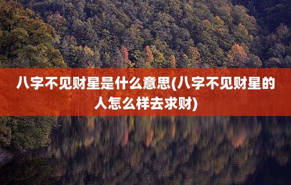 八字不见财星是什么意思(八字不见财星的人怎么样去求财)