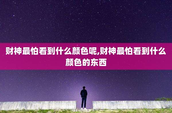 财神最怕看到什么颜色呢,财神最怕看到什么颜色的东西