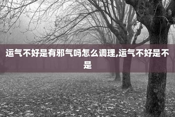 运气不好是有邪气吗怎么调理,运气不好是不是