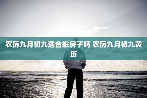 农历九月初九适合搬房子吗 农历九月初九黄历