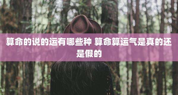 算命的说的运有哪些种 算命算运气是真的还是假的