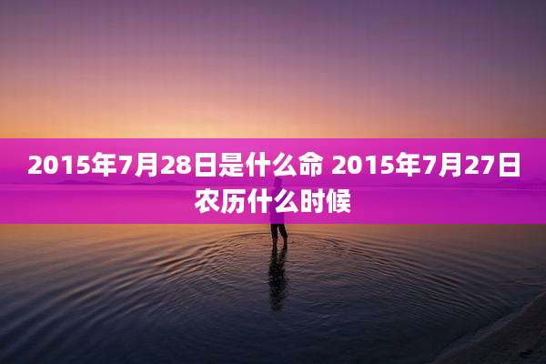 2015年7月28日是什么命 2015年7月27日农历什么时候