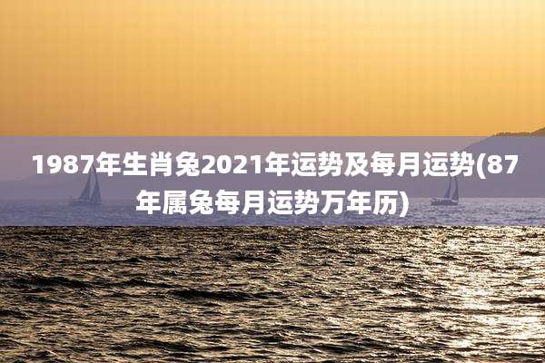 1987年生肖兔2021年运势及每月运势(87年属兔每月运势万年历)