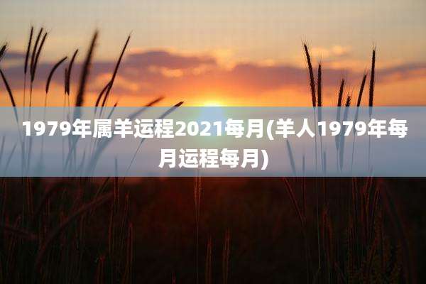 1979年属羊运程2021每月(羊人1979年每月运程每月)