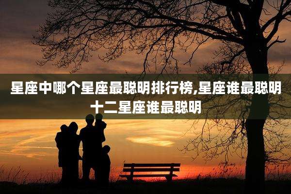 星座中哪个星座最聪明排行榜,星座谁最聪明十二星座谁最聪明