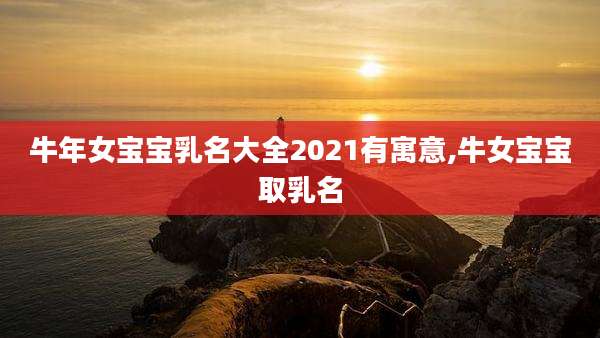 牛年女宝宝乳名大全2021有寓意,牛女宝宝取乳名