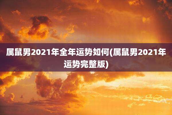 属鼠男2021年全年运势如何(属鼠男2021年运势完整版)