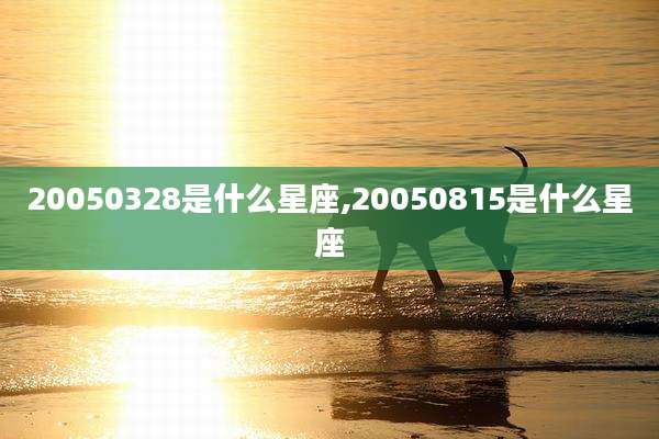 20050328是什么星座,20050815是什么星座