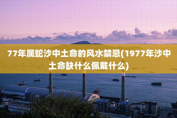 77年属蛇沙中土命的风水禁忌(1977年沙中土命缺什么佩戴什么)