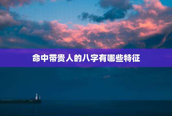 命中带贵人的八字有哪些特征
