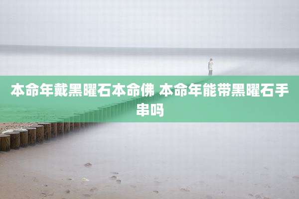 本命年戴黑曜石本命佛 本命年能带黑曜石手串吗