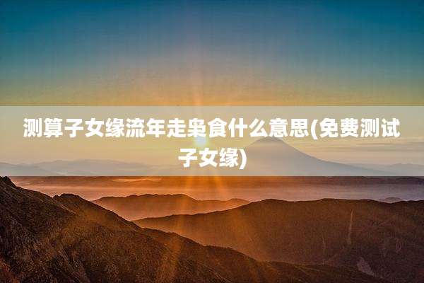 测算子女缘流年走枭食什么意思(免费测试子女缘)