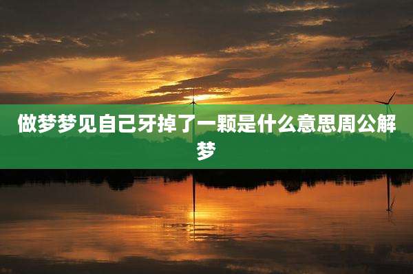 做梦梦见自己牙掉了一颗是什么意思周公解梦