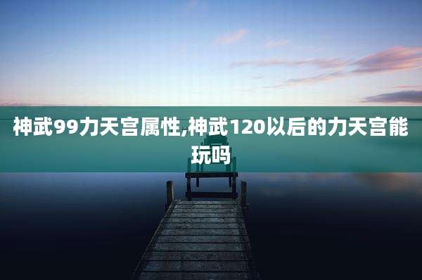 神武99力天宫属性,神武120以后的力天宫能玩吗