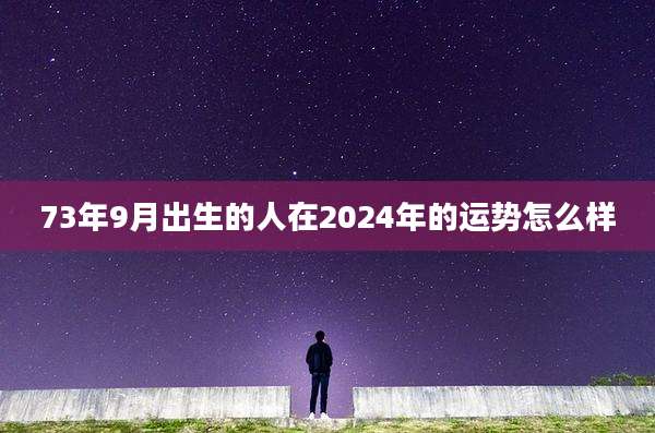 73年9月出生的人在2024年的运势怎么样