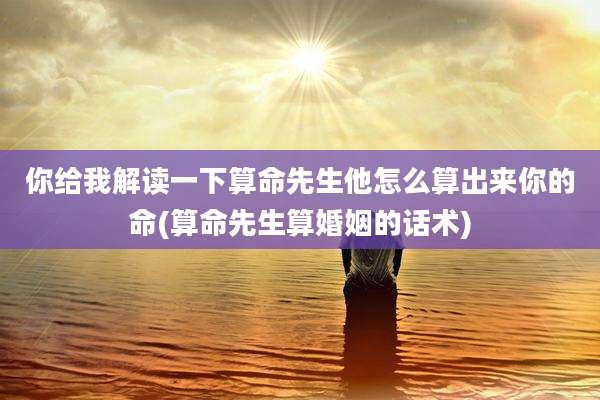 你给我解读一下算命先生他怎么算出来你的命(算命先生算婚姻的话术)