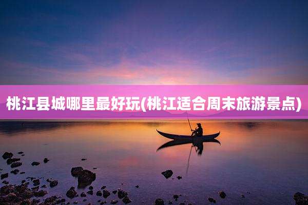 桃江县城哪里最好玩(桃江适合周末旅游景点)
