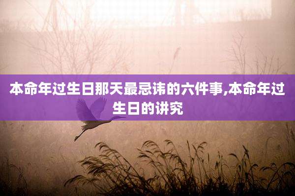 本命年过生日那天最忌讳的六件事,本命年过生日的讲究