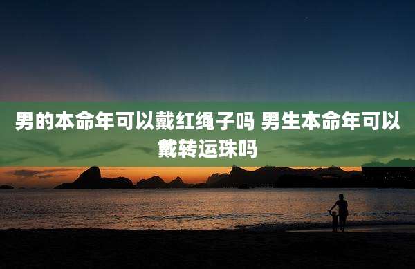 男的本命年可以戴红绳子吗 男生本命年可以戴转运珠吗