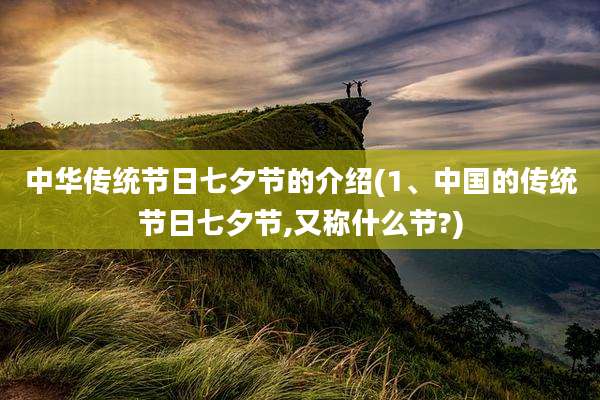 中华传统节日七夕节的介绍(1、中国的传统节日七夕节,又称什么节?)