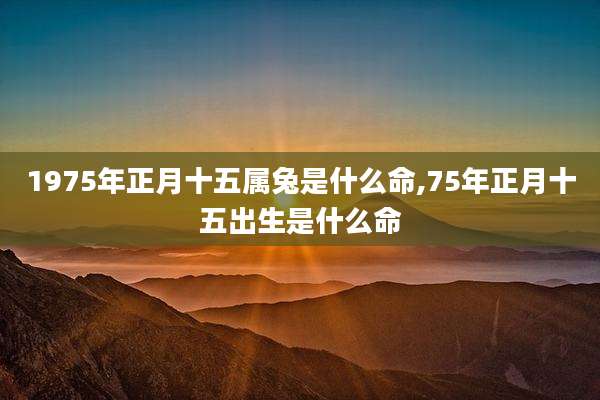 1975年正月十五属兔是什么命,75年正月十五出生是什么命