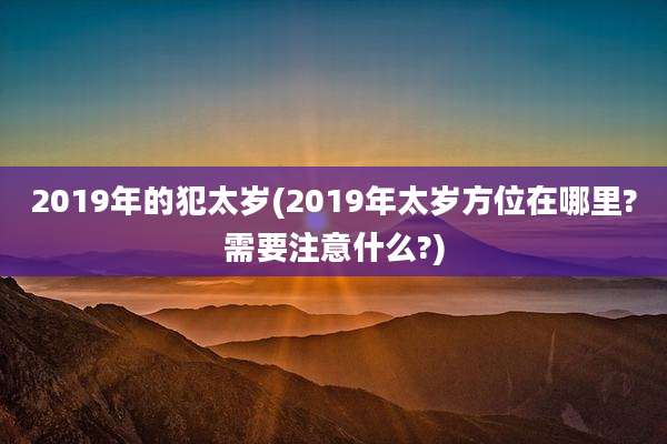 2019年的犯太岁(2019年太岁方位在哪里?需要注意什么?)