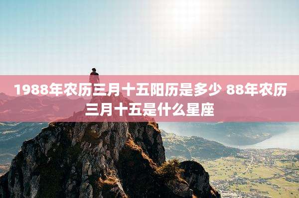 1988年农历三月十五阳历是多少 88年农历三月十五是什么星座