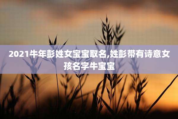 2021牛年彭姓女宝宝取名,姓彭带有诗意女孩名字牛宝宝
