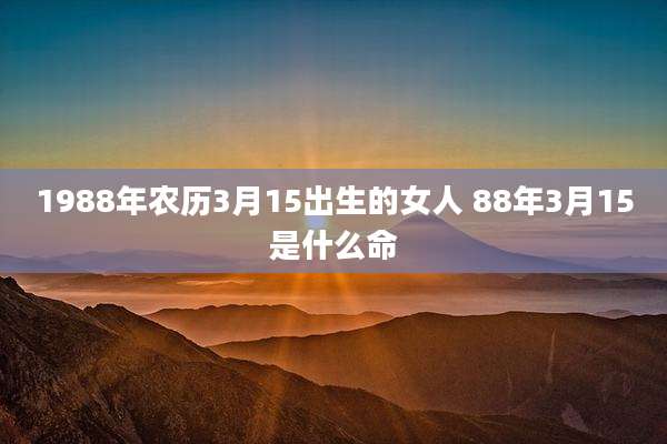 1988年农历3月15出生的女人 88年3月15是什么命