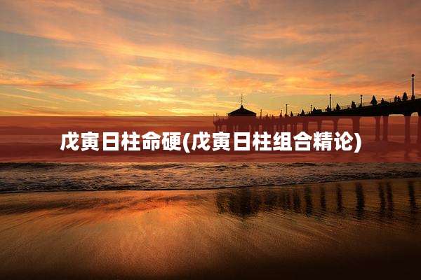 戊寅日柱命硬(戊寅日柱组合精论)