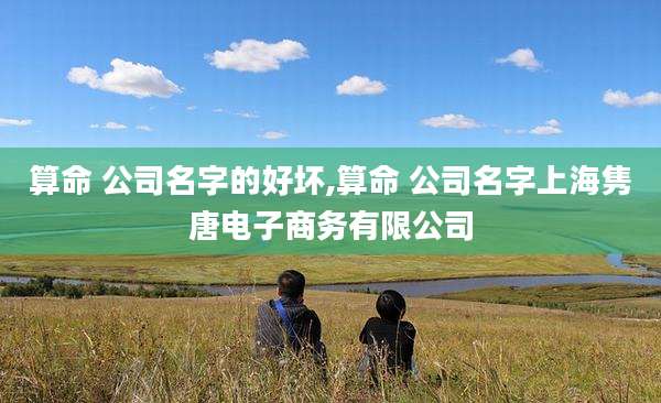 算命 公司名字的好坏,算命 公司名字上海隽唐电子商务有限公司