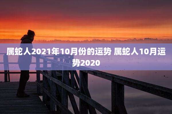 属蛇人2021年10月份的运势 属蛇人10月运势2020