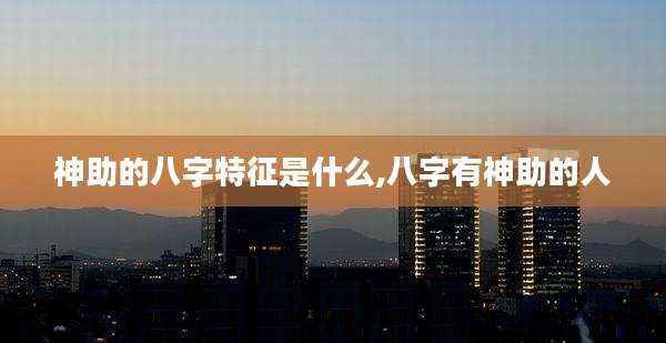 神助的八字特征是什么,八字有神助的人