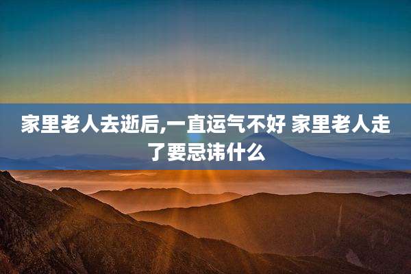 家里老人去逝后,一直运气不好 家里老人走了要忌讳什么