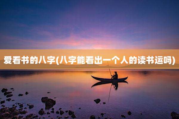 爱看书的八字(八字能看出一个人的读书运吗)